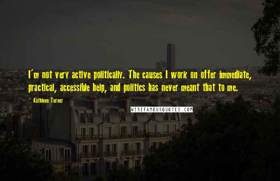 Kathleen Turner Quotes: I'm not very active politically. The causes I work on offer immediate, practical, accessible help, and politics has never meant that to me.