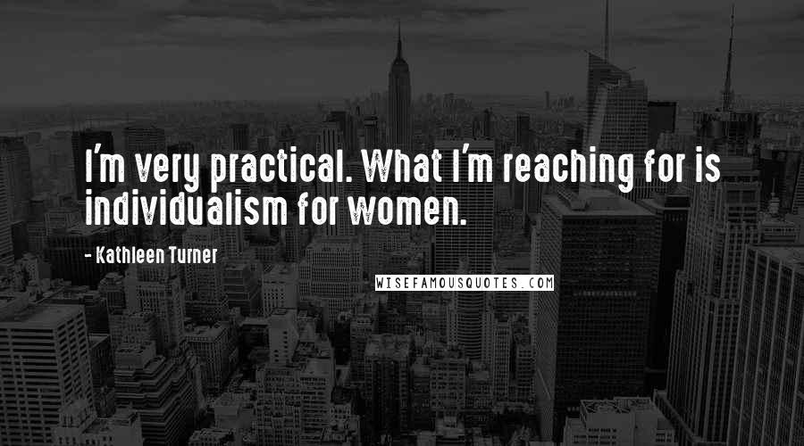 Kathleen Turner Quotes: I'm very practical. What I'm reaching for is individualism for women.