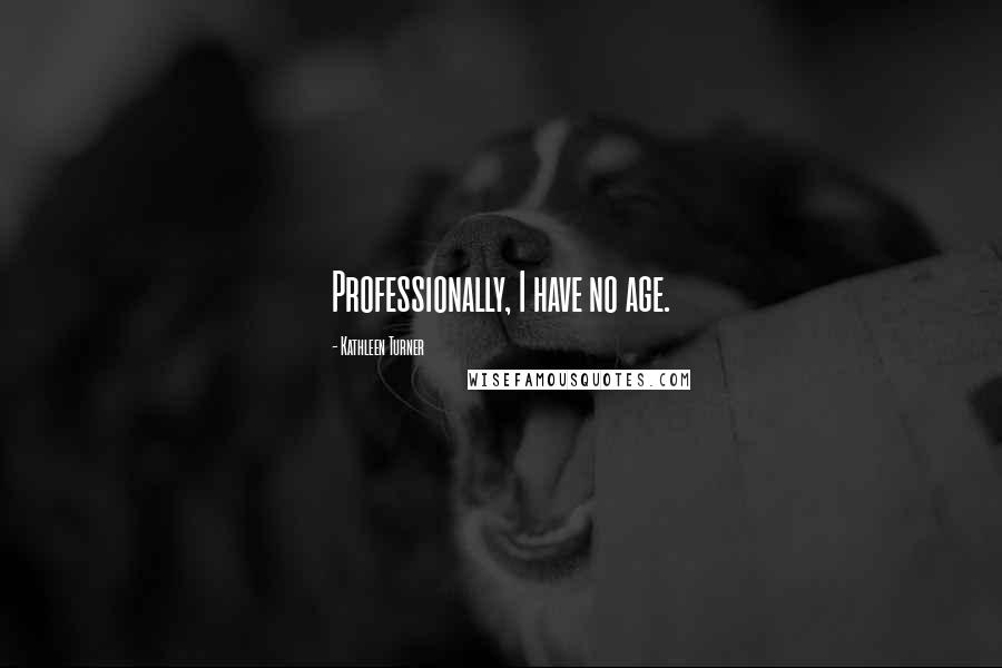Kathleen Turner Quotes: Professionally, I have no age.