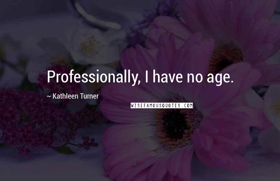 Kathleen Turner Quotes: Professionally, I have no age.