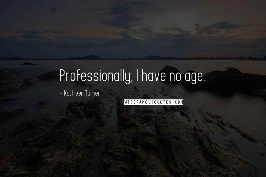 Kathleen Turner Quotes: Professionally, I have no age.