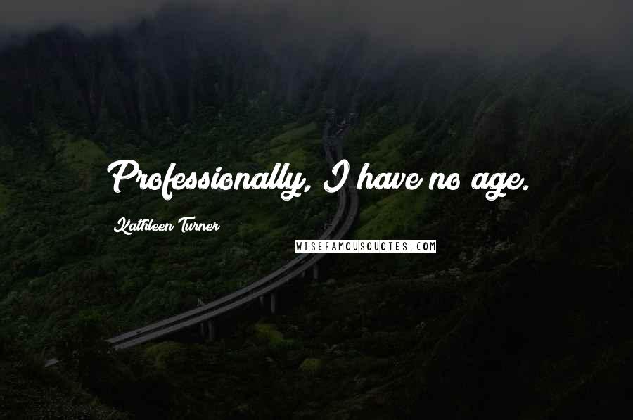 Kathleen Turner Quotes: Professionally, I have no age.