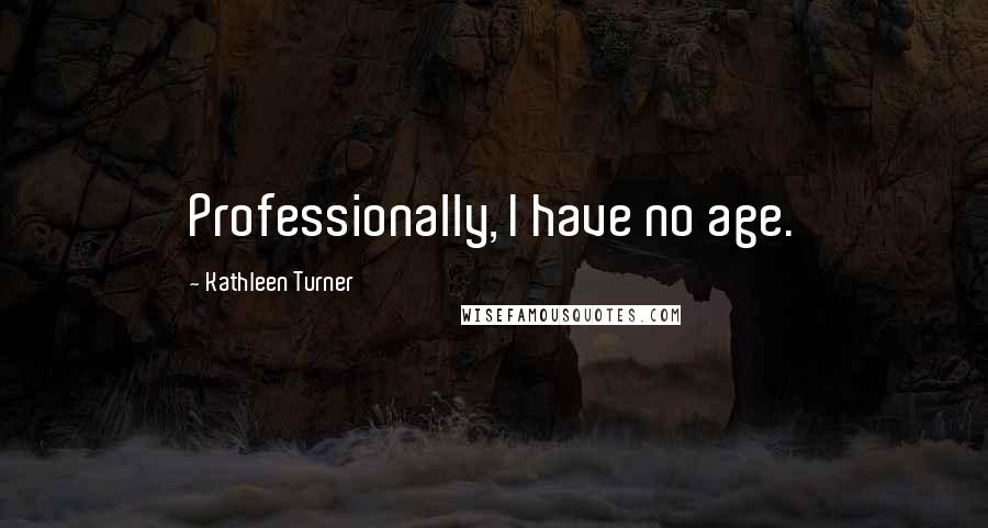 Kathleen Turner Quotes: Professionally, I have no age.