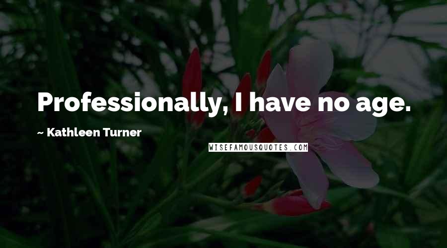 Kathleen Turner Quotes: Professionally, I have no age.