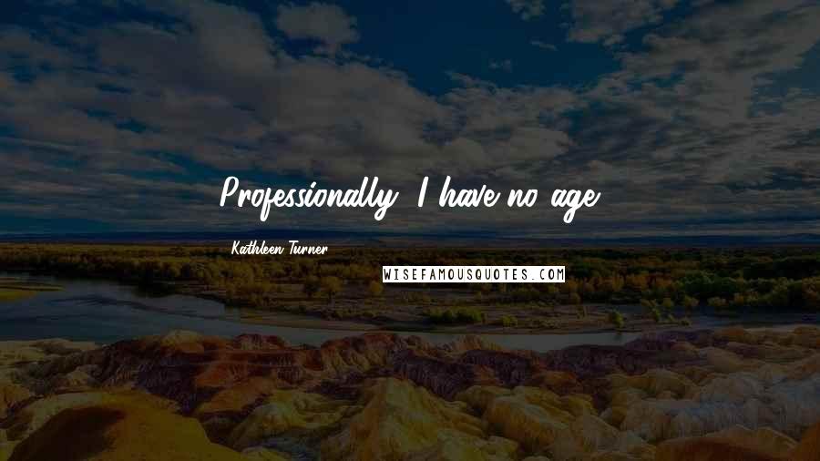 Kathleen Turner Quotes: Professionally, I have no age.