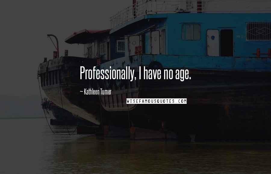 Kathleen Turner Quotes: Professionally, I have no age.