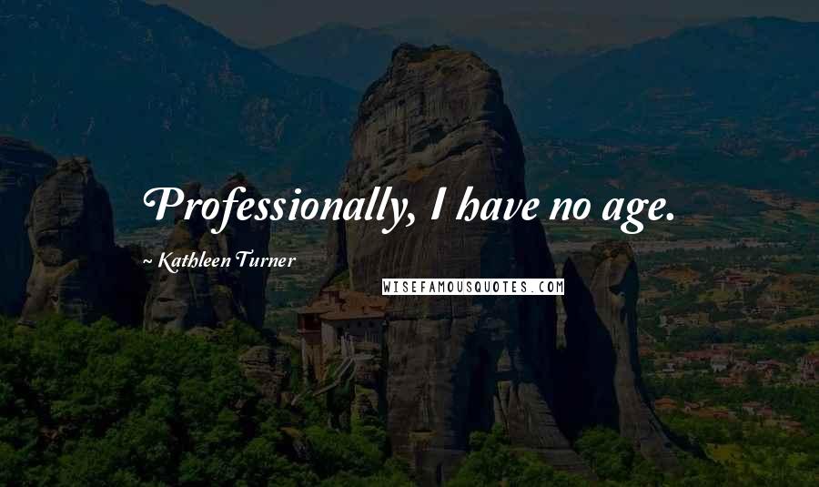 Kathleen Turner Quotes: Professionally, I have no age.