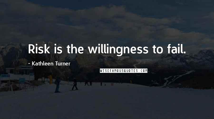 Kathleen Turner Quotes: Risk is the willingness to fail.