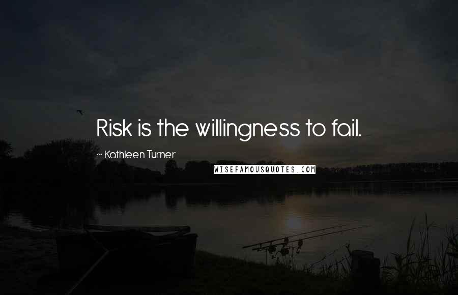 Kathleen Turner Quotes: Risk is the willingness to fail.