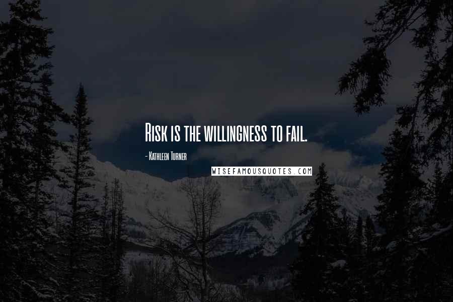 Kathleen Turner Quotes: Risk is the willingness to fail.