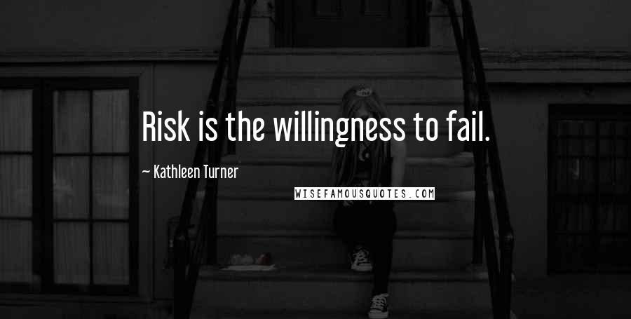 Kathleen Turner Quotes: Risk is the willingness to fail.