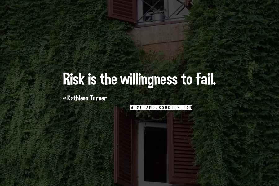 Kathleen Turner Quotes: Risk is the willingness to fail.