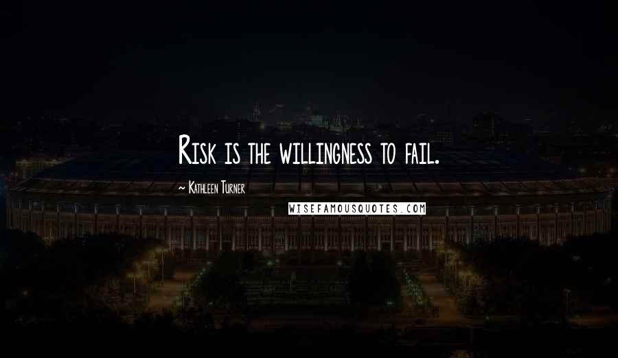 Kathleen Turner Quotes: Risk is the willingness to fail.