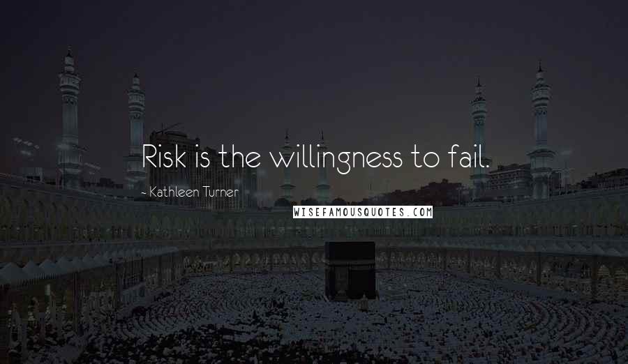 Kathleen Turner Quotes: Risk is the willingness to fail.