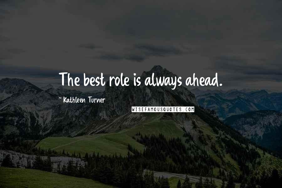 Kathleen Turner Quotes: The best role is always ahead.