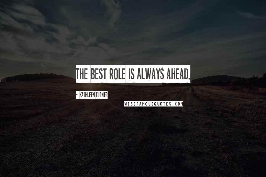Kathleen Turner Quotes: The best role is always ahead.