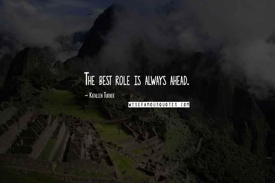 Kathleen Turner Quotes: The best role is always ahead.