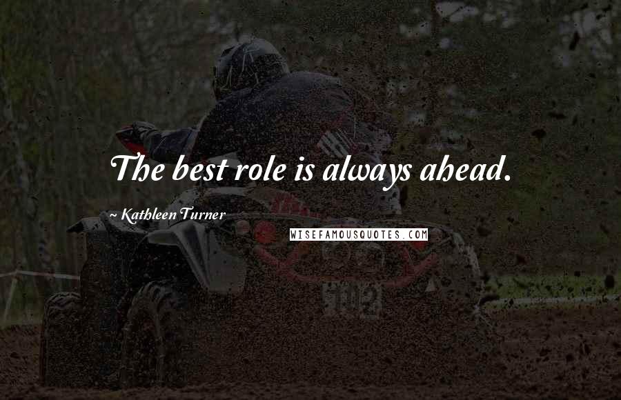 Kathleen Turner Quotes: The best role is always ahead.