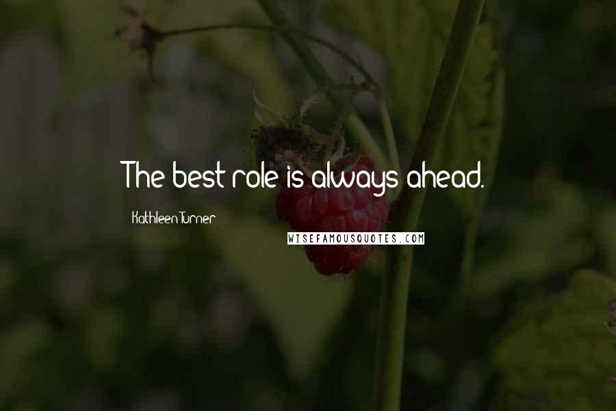 Kathleen Turner Quotes: The best role is always ahead.