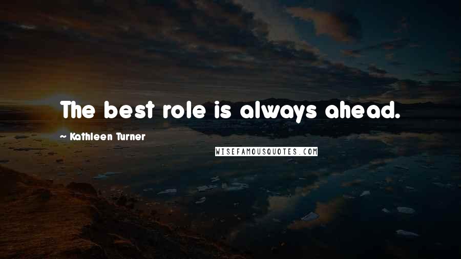 Kathleen Turner Quotes: The best role is always ahead.