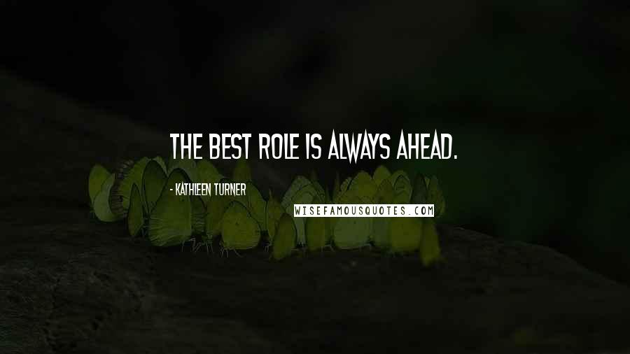 Kathleen Turner Quotes: The best role is always ahead.