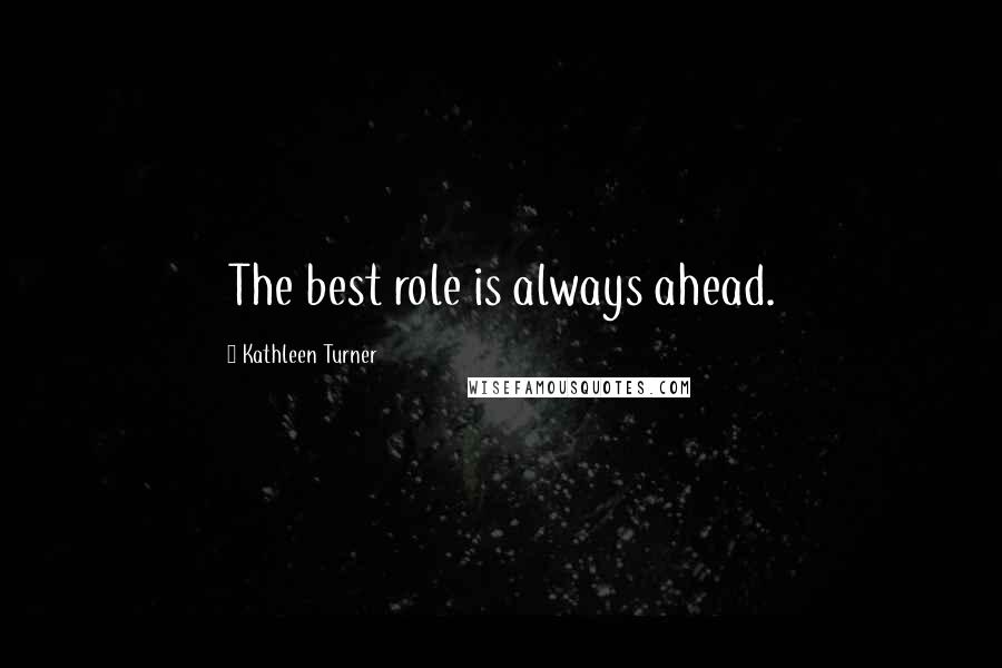 Kathleen Turner Quotes: The best role is always ahead.