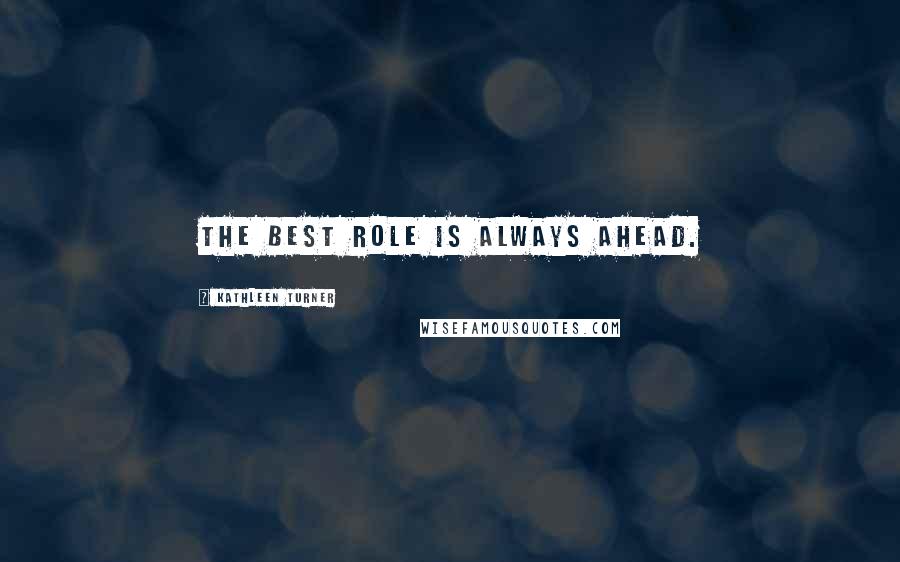 Kathleen Turner Quotes: The best role is always ahead.