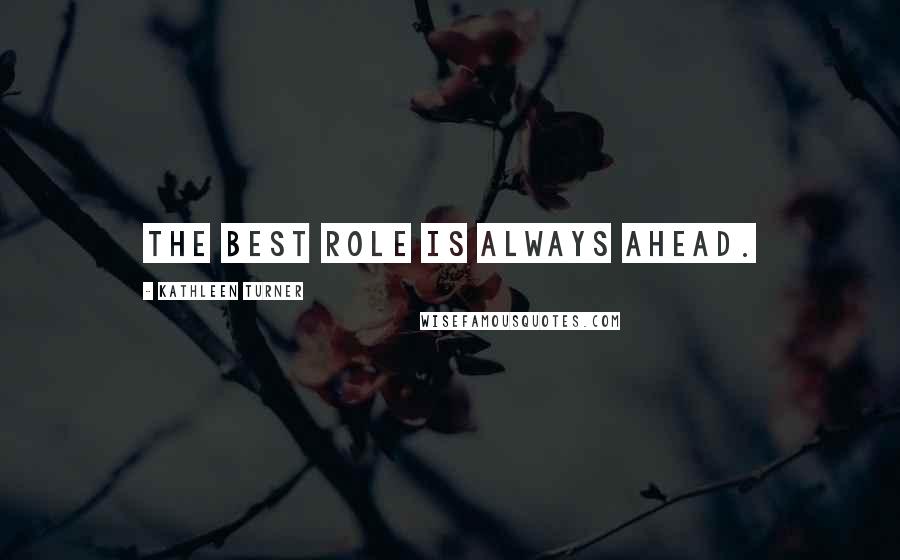 Kathleen Turner Quotes: The best role is always ahead.