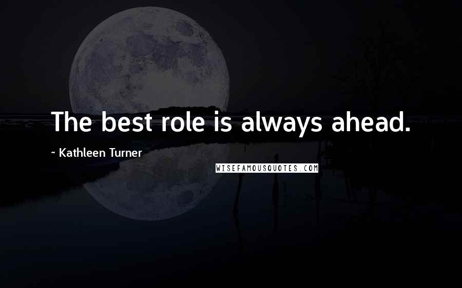 Kathleen Turner Quotes: The best role is always ahead.