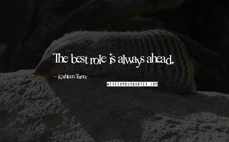 Kathleen Turner Quotes: The best role is always ahead.