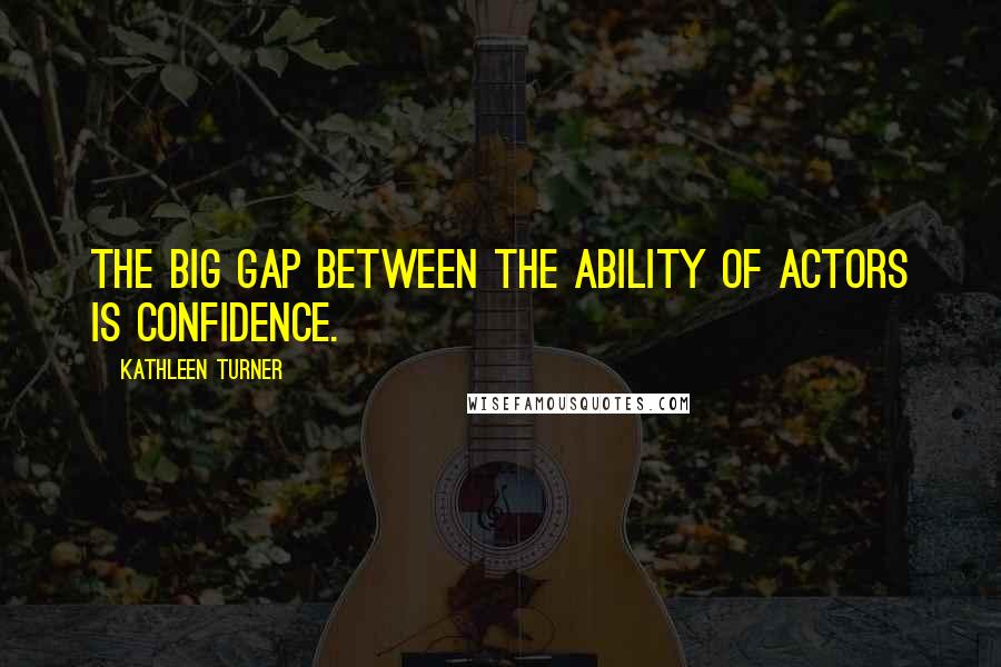 Kathleen Turner Quotes: The big gap between the ability of actors is confidence.