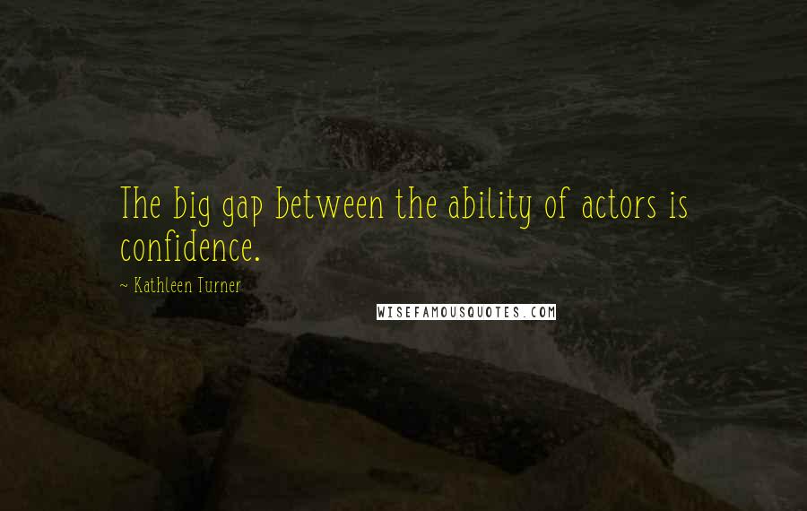 Kathleen Turner Quotes: The big gap between the ability of actors is confidence.