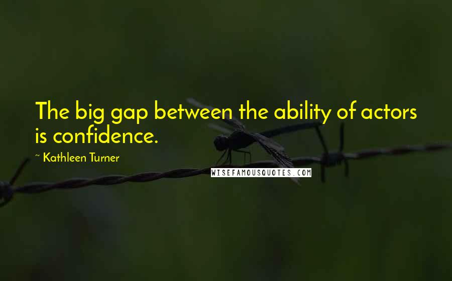 Kathleen Turner Quotes: The big gap between the ability of actors is confidence.