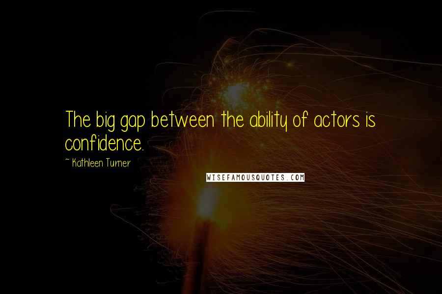 Kathleen Turner Quotes: The big gap between the ability of actors is confidence.