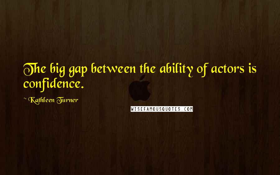 Kathleen Turner Quotes: The big gap between the ability of actors is confidence.
