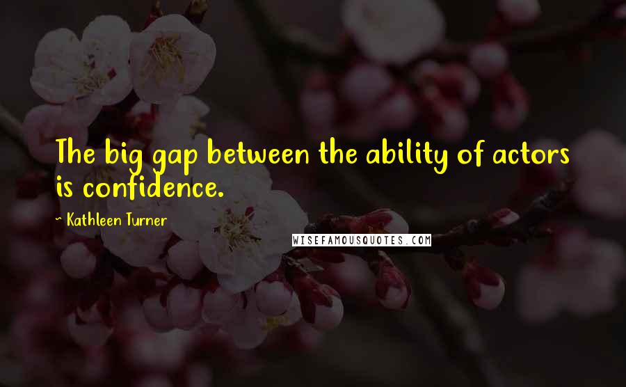 Kathleen Turner Quotes: The big gap between the ability of actors is confidence.