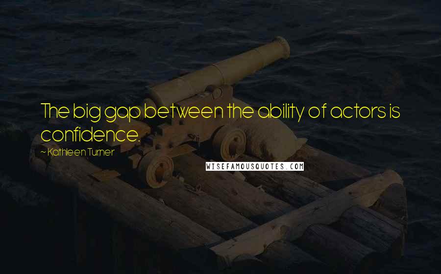 Kathleen Turner Quotes: The big gap between the ability of actors is confidence.