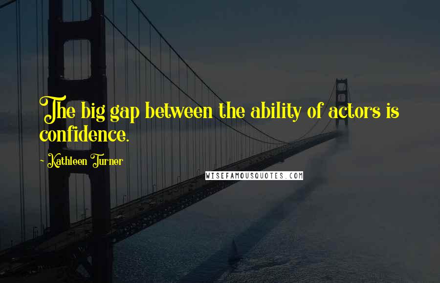 Kathleen Turner Quotes: The big gap between the ability of actors is confidence.