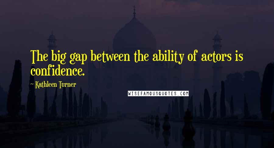 Kathleen Turner Quotes: The big gap between the ability of actors is confidence.