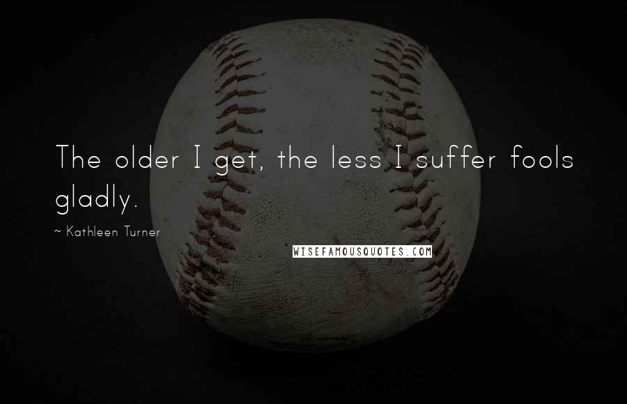 Kathleen Turner Quotes: The older I get, the less I suffer fools gladly.