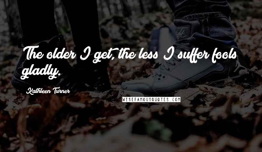 Kathleen Turner Quotes: The older I get, the less I suffer fools gladly.