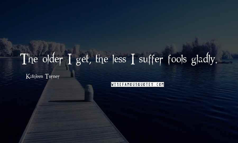 Kathleen Turner Quotes: The older I get, the less I suffer fools gladly.