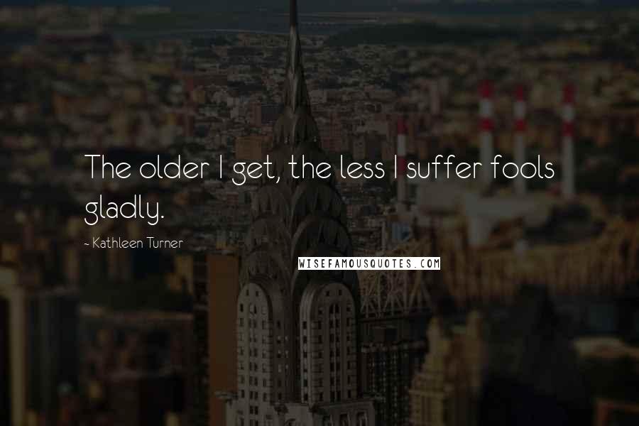 Kathleen Turner Quotes: The older I get, the less I suffer fools gladly.