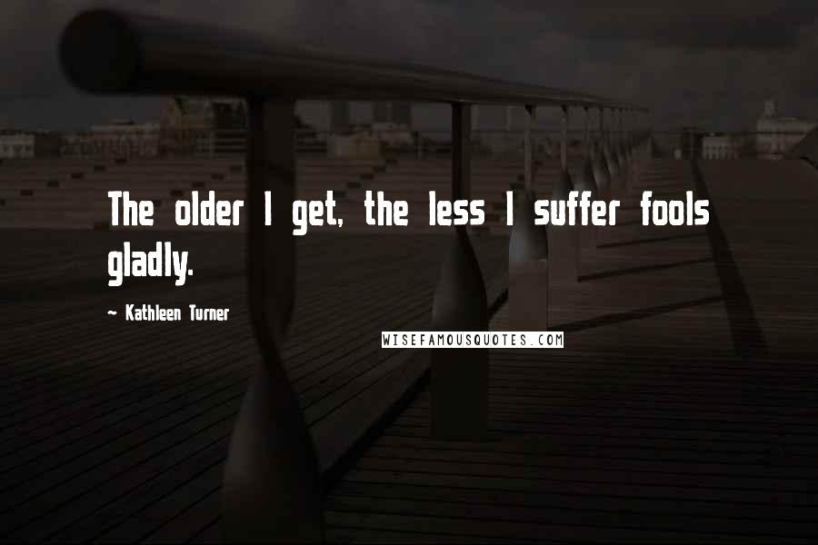Kathleen Turner Quotes: The older I get, the less I suffer fools gladly.