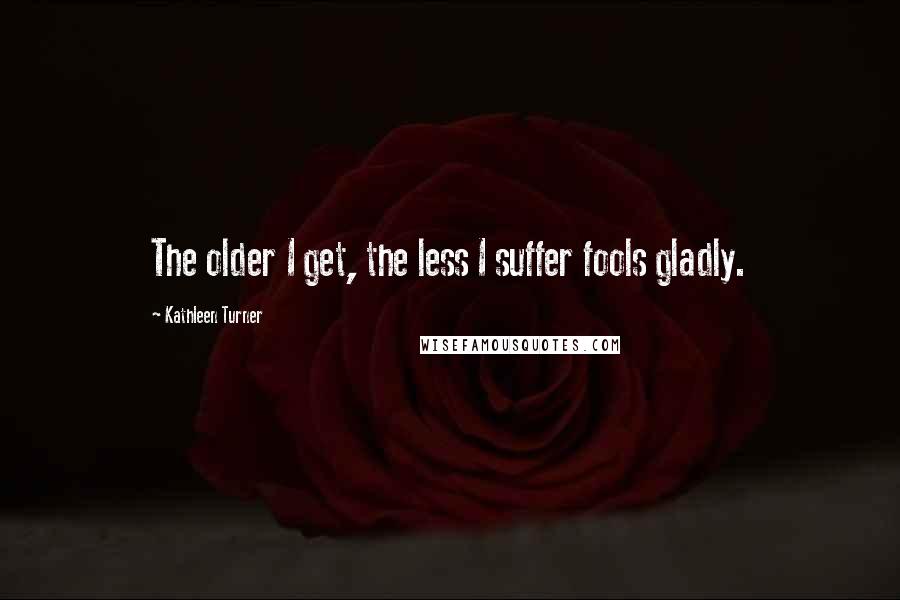 Kathleen Turner Quotes: The older I get, the less I suffer fools gladly.