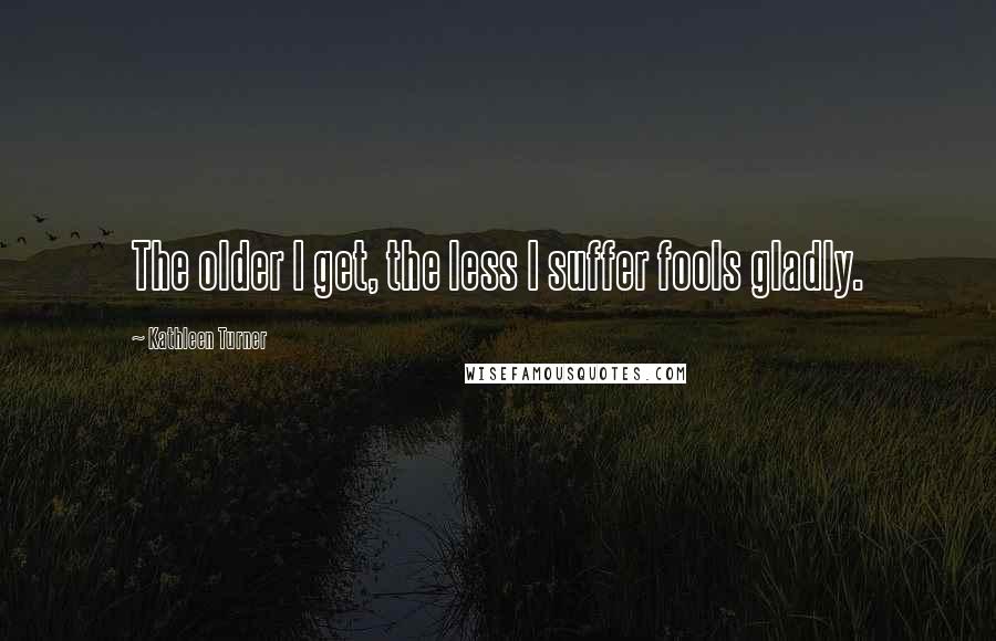 Kathleen Turner Quotes: The older I get, the less I suffer fools gladly.