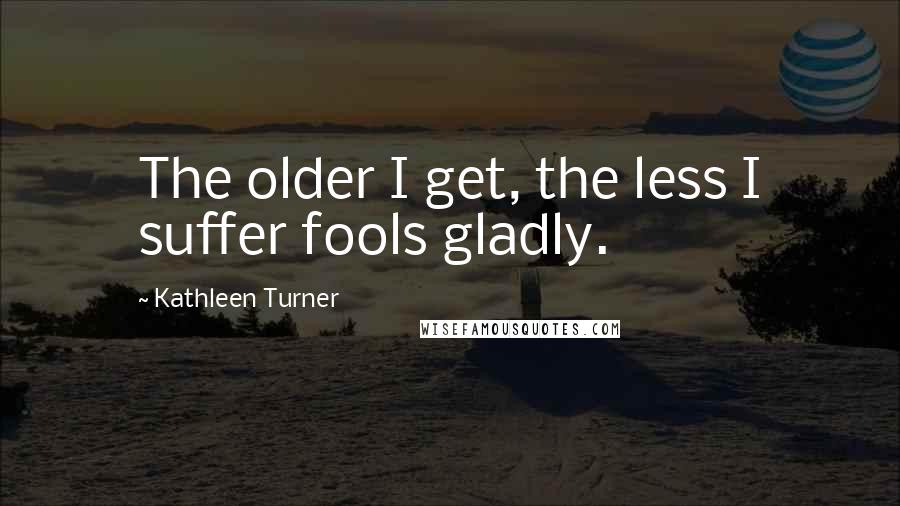 Kathleen Turner Quotes: The older I get, the less I suffer fools gladly.
