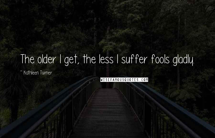 Kathleen Turner Quotes: The older I get, the less I suffer fools gladly.