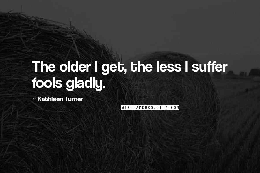 Kathleen Turner Quotes: The older I get, the less I suffer fools gladly.