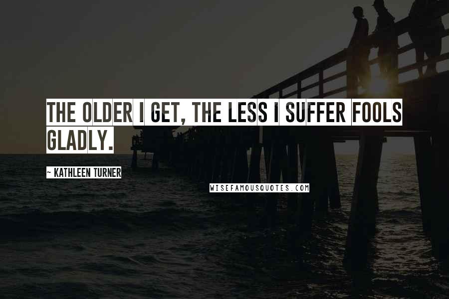 Kathleen Turner Quotes: The older I get, the less I suffer fools gladly.